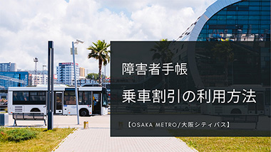 障害者手帳でのバスや電車の乗車割引の利用方法。切符の買い方・乗り方【Osaka Metro/大阪シティバス】